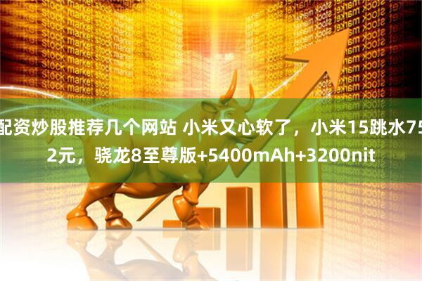 配资炒股推荐几个网站 小米又心软了，小米15跳水752元，骁龙8至尊版+5400mAh+3200nit