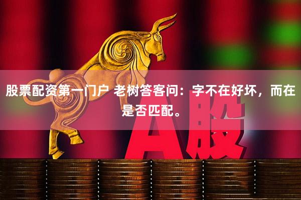股票配资第一门户 老树答客问：字不在好坏，而在是否匹配。
