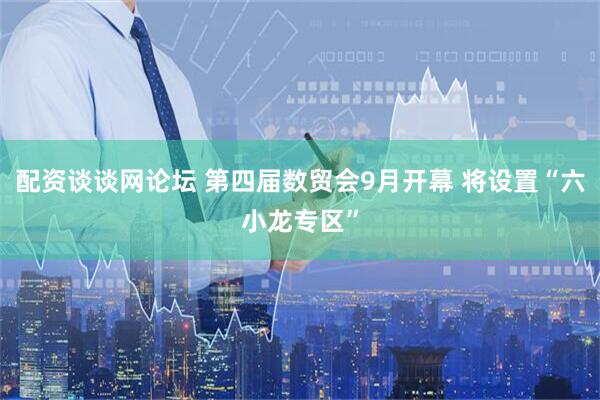 配资谈谈网论坛 第四届数贸会9月开幕 将设置“六小龙专区”