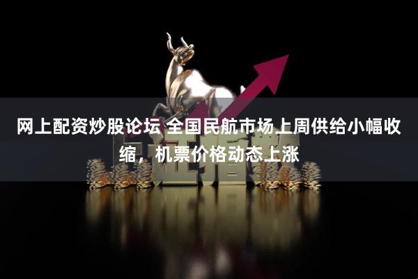 网上配资炒股论坛 全国民航市场上周供给小幅收缩，机票价格动态上涨