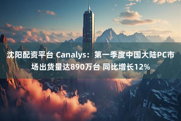 沈阳配资平台 Canalys：第一季度中国大陆PC市场出货量达890万台 同比增长12%