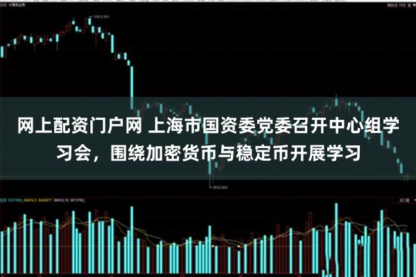 网上配资门户网 上海市国资委党委召开中心组学习会，围绕加密货币与稳定币开展学习