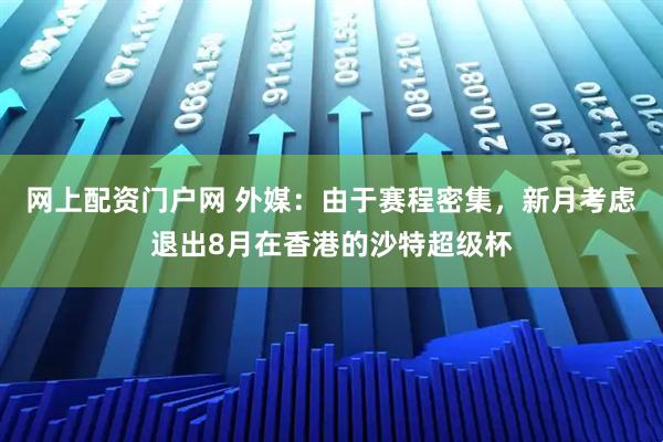 网上配资门户网 外媒：由于赛程密集，新月考虑退出8月在香港的沙特超级杯