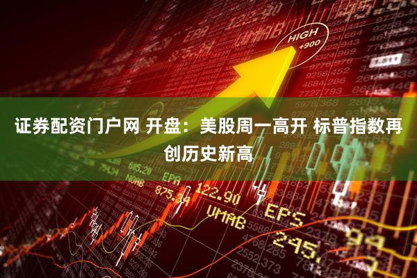 证券配资门户网 开盘：美股周一高开 标普指数再创历史新高