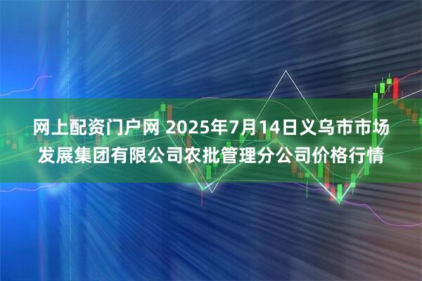 网上配资门户网 2025年7月14日义乌市市场发展集团有限公司农批管理分公司价格行情