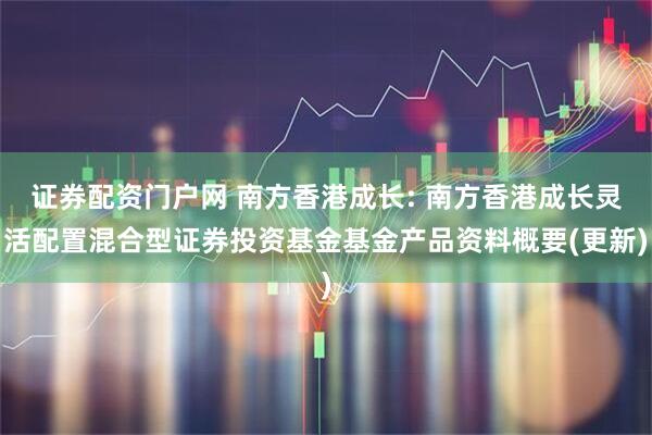证券配资门户网 南方香港成长: 南方香港成长灵活配置混合型证券投资基金基金产品资料概要(更新)