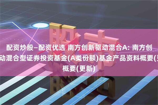 配资炒股—配资优选 南方创新驱动混合A: 南方创新驱动混合型证券投资基金(A类份额)基金产品资料概要(更新)