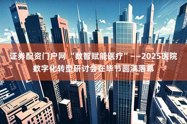 证券配资门户网 “数智赋能医疗”——2025医院数字化转型研讨会在毕节圆满落幕