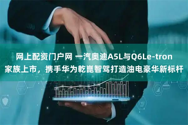 网上配资门户网 一汽奥迪A5L与Q6Le-tron家族上市，携手华为乾崑智驾打造油电豪华新标杆