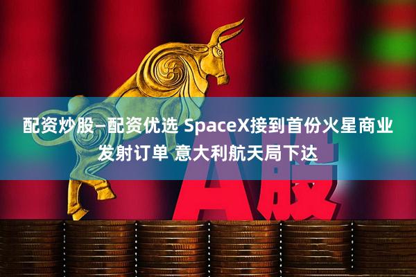 配资炒股—配资优选 SpaceX接到首份火星商业发射订单 意大利航天局下达