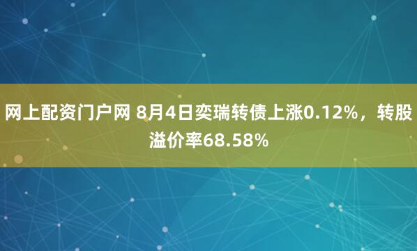 网上配资门户网 8月4日奕瑞转债上涨0.12%，转股溢价率68.58%