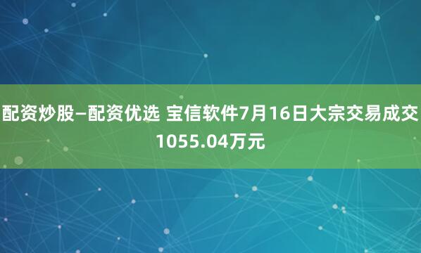 配资炒股—配资优选 宝信软件7月16日大宗交易成交1055.04万元