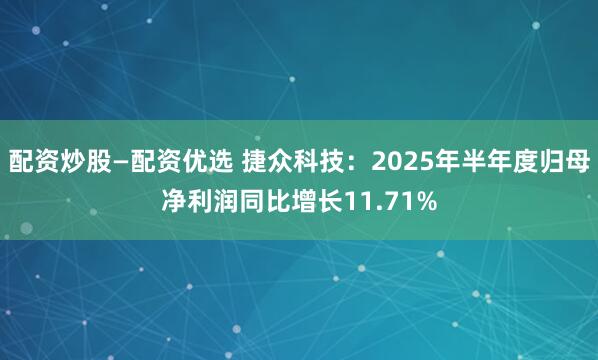 配资炒股—配资优选 捷众科技：2025年半年度归母净利润同比增长11.71%