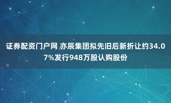 证券配资门户网 亦辰集团拟先旧后新折让约34.07%发行948万股认购股份