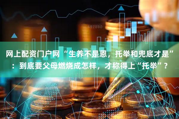 网上配资门户网 “生养不是恩，托举和兜底才是”：到底要父母燃烧成怎样，才称得上“托举”？