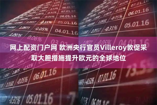网上配资门户网 欧洲央行官员Villeroy敦促采取大胆措施提升欧元的全球地位