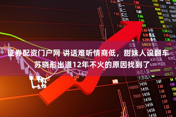 证券配资门户网 讲话难听情商低，甜妹人设翻车，苏晓彤出道12年不火的原因找到了