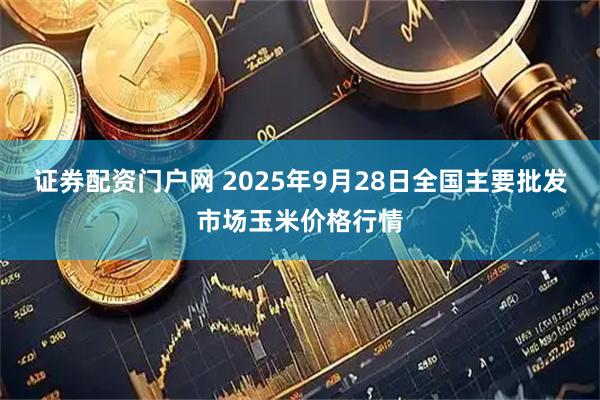 证券配资门户网 2025年9月28日全国主要批发市场玉米价格行情