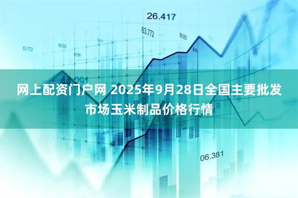 网上配资门户网 2025年9月28日全国主要批发市场玉米制品价格行情