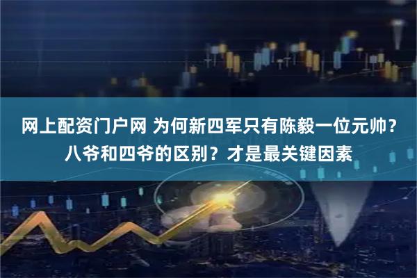 网上配资门户网 为何新四军只有陈毅一位元帅？八爷和四爷的区别？才是最关键因素