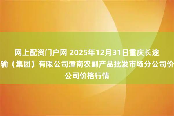 网上配资门户网 2025年12月31日重庆长途汽车运输（集团）有限公司潼南农副产品批发市场分公司价格行情