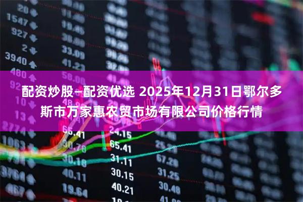 配资炒股—配资优选 2025年12月31日鄂尔多斯市万家惠农贸市场有限公司价格行情