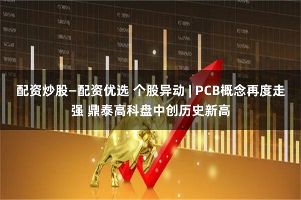 配资炒股—配资优选 个股异动 | PCB概念再度走强 鼎泰高科盘中创历史新高