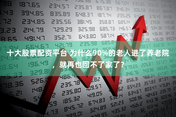 十大股票配资平台 为什么90%的老人进了养老院，就再也回不了家了？