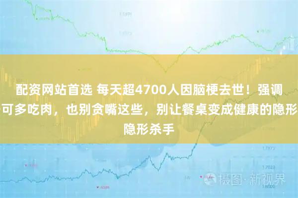 配资网站首选 每天超4700人因脑梗去世！强调：宁可多吃肉，也别贪嘴这些，别让餐桌变成健康的隐形杀手