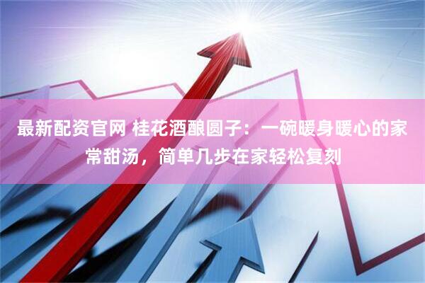 最新配资官网 桂花酒酿圆子：一碗暖身暖心的家常甜汤，简单几步在家轻松复刻