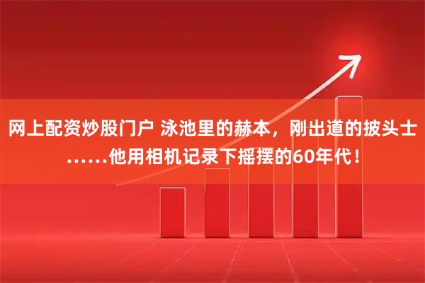 网上配资炒股门户 泳池里的赫本，刚出道的披头士……他用相机记录下摇摆的60年代！