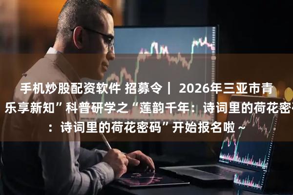 手机炒股配资软件 招募令｜ 2026年三亚市青少年“探秘热蔬，乐享新知”科普研学之“莲韵千年：诗词里的荷花密码”开始报名啦～