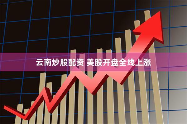 云南炒股配资 美股开盘全线上涨