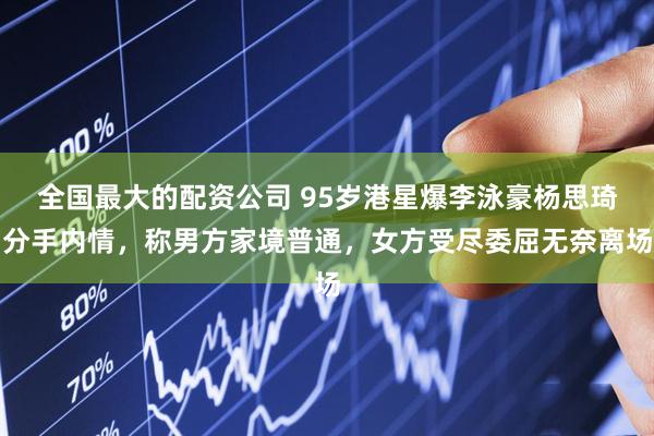 全国最大的配资公司 95岁港星爆李泳豪杨思琦分手内情，称男方家境普通，女方受尽委屈无奈离场