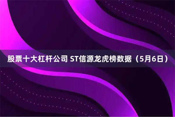 股票十大杠杆公司 ST信源龙虎榜数据（5月6日）