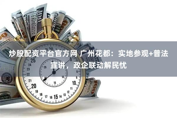 炒股配资平台官方网 广州花都：实地参观+普法宣讲，政企联动解民忧