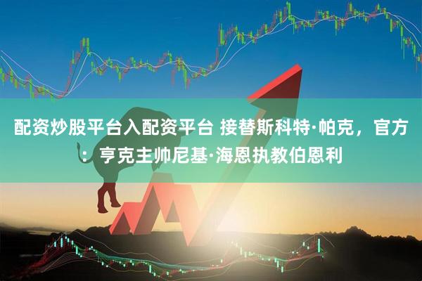 配资炒股平台入配资平台 接替斯科特·帕克，官方：亨克主帅尼基·海恩执教伯恩利