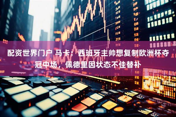 配资世界门户 马卡：西班牙主帅想复制欧洲杯夺冠中场，佩德里因状态不佳替补