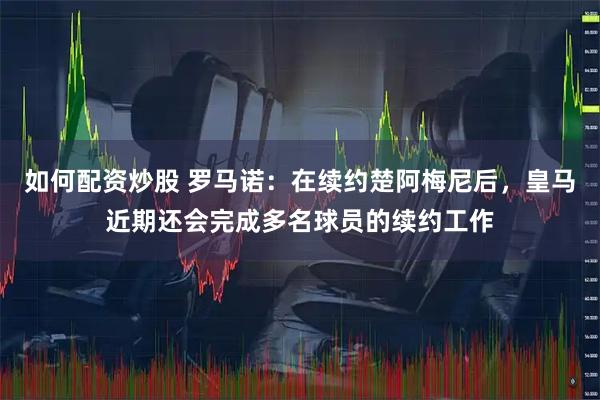 如何配资炒股 罗马诺：在续约楚阿梅尼后，皇马近期还会完成多名球员的续约工作
