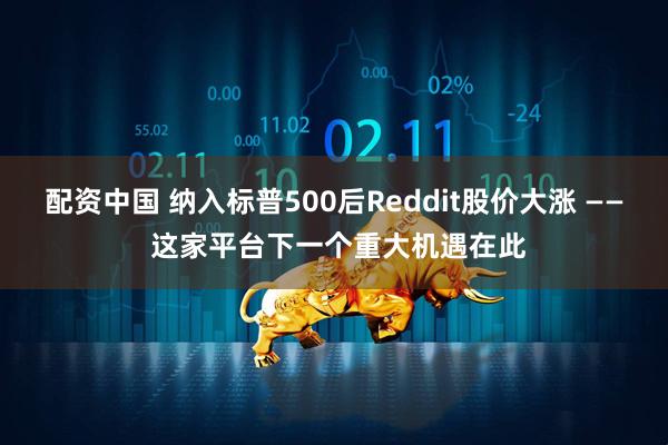 配资中国 纳入标普500后Reddit股价大涨 —— 这家平台下一个重大机遇在此