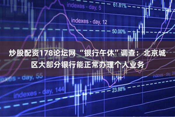 炒股配资178论坛网 “银行午休”调查：北京城区大部分银行能正常办理个人业务