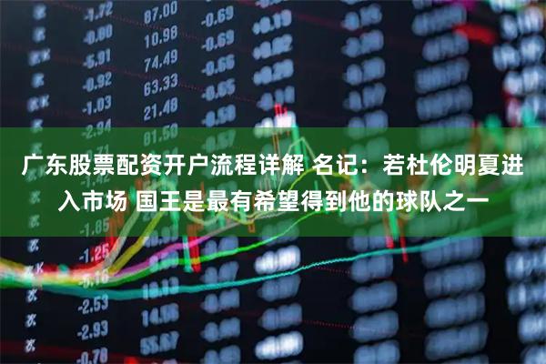 广东股票配资开户流程详解 名记：若杜伦明夏进入市场 国王是最有希望得到他的球队之一