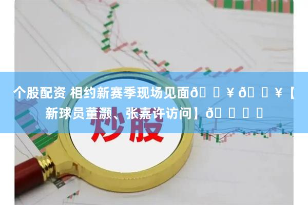 个股配资 相约新赛季现场见面🔥 🎥【新球员董灏、张嘉许访问】🏀✨